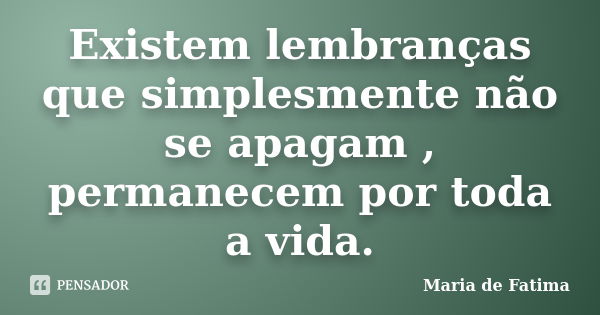 Existem lembranças que simplesmente não se apagam , permanecem por toda a vida.... Frase de Maria de Fátima.