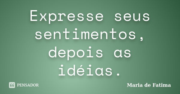 Expresse seus sentimentos, depois as idéias.... Frase de Maria de Fatima.