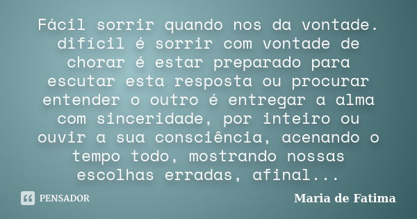 Fácil sorrir quando nos da vontade. difícil é sorrir com vontade de chorar é estar preparado para escutar esta resposta ou procurar entender o outro é entregar ... Frase de maria de fatima.