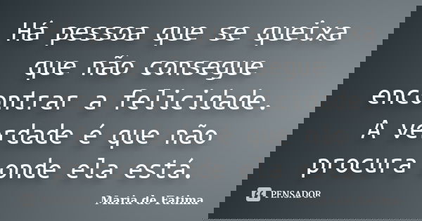 Há pessoa que se queixa que não consegue encontrar a felicidade. A verdade é que não procura onde ela está.... Frase de Maria de Fatima.