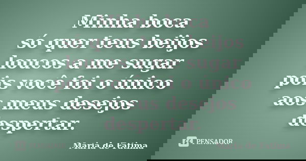 Minha boca só quer teus beijos loucos a me sugar pois você foi o único aos meus desejos despertar.... Frase de Maria de Fatima.