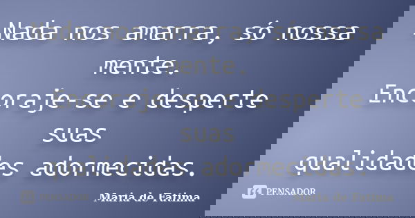 Nada nos amarra, só nossa mente. Encoraje-se e desperte suas qualidades adormecidas.... Frase de Maria de Fatima.