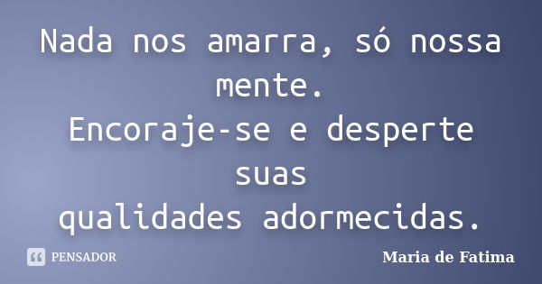 Nada nos amarra, só nossa mente. Encoraje-se e desperte suas qualidades adormecidas.... Frase de Maria de Fatima.