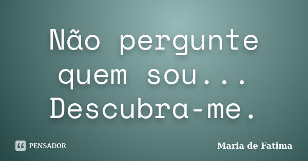 Não pergunte quem sou... Descubra-me.... Frase de Maria de Fatima.