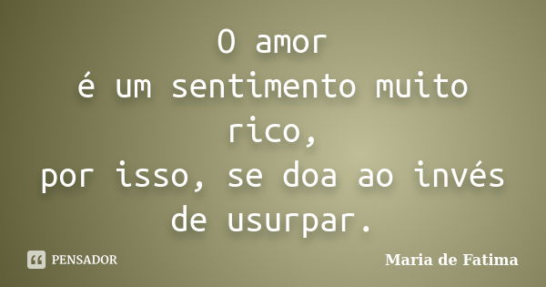 O amor é um sentimento muito rico, por isso, se doa ao invés de usurpar.... Frase de Maria de Fatima.