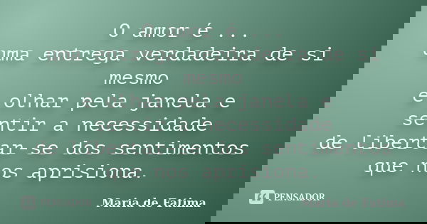 O amor é ... uma entrega verdadeira de si mesmo é olhar pela janela e sentir a necessidade de libertar-se dos sentimentos que nos aprisiona.... Frase de Maria de Fatima.