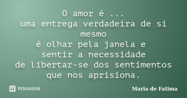 O amor é ... uma entrega verdadeira de si mesmo é olhar pela janela e sentir a necessidade de libertar-se dos sentimentos que nos aprisiona.... Frase de Maria de Fatima.