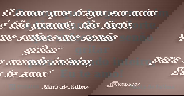 O amor que trago em mim é tão grande, tão forte. que sufoca-me senão gritar para o mundo inteiro, Eu te amo!... Frase de Maria de Fatima.