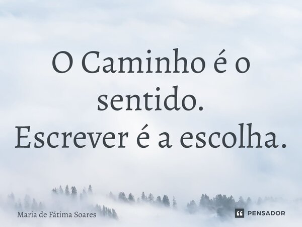 ⁠O Caminho é o sentido. Escrever é a escolha.... Frase de Maria de Fátima Soares.