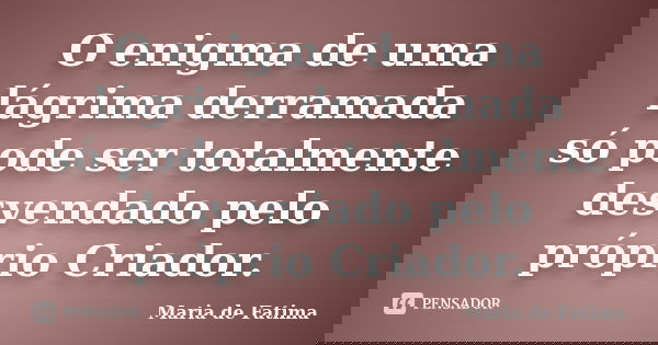 O enigma de uma lágrima derramada só pode ser totalmente desvendado pelo próprio Criador.... Frase de Maria de Fátima.