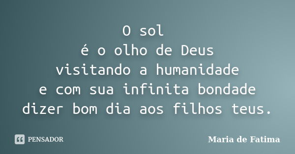 O sol é o olho de Deus visitando a humanidade e com sua infinita bondade dizer bom dia aos filhos teus.... Frase de Maria de Fatima.