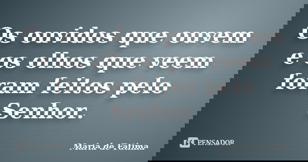 Os ouvidos que ouvem e os olhos que veem foram feitos pelo Senhor.... Frase de maria de fatima.