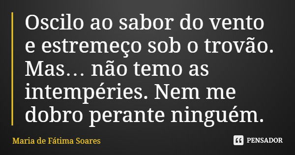 Oscilo ao sabor do vento e estremeço sob o trovão. Mas… não temo as intempéries. Nem me dobro perante ninguém.... Frase de Maria de Fátima Soares.