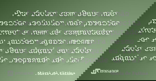 Pra falar com Deus não precisa celular não precisa internet e nem de computador se eu quiser agora mesmo falo com Deus daqui eu falo daqui e ele responde de la?... Frase de maria de fatima.