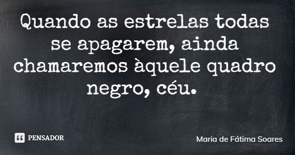 Quando as estrelas todas se apagarem, ainda chamaremos àquele quadro negro, céu.... Frase de Maria de Fátima Soares.