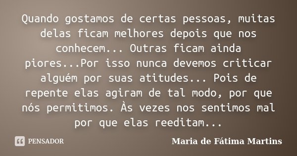 Quando gostamos de certas pessoas, muitas delas ficam melhores depois que nos conhecem... Outras ficam ainda piores...Por isso nunca devemos criticar alguém por... Frase de Maria de Fátima Martins.