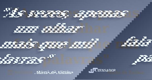 "As vezes, apenas um olhar fala mais que mil palavras"... Frase de Maria de Fatima.