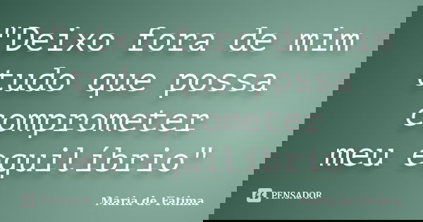"Deixo fora de mim tudo que possa comprometer meu equilíbrio"... Frase de Maria de Fatima.