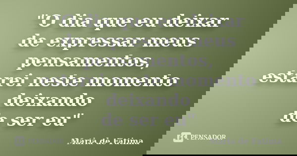 "O dia que eu deixar de expressar meus pensamentos, estarei neste momento deixando de ser eu"... Frase de Maria de Fatima.