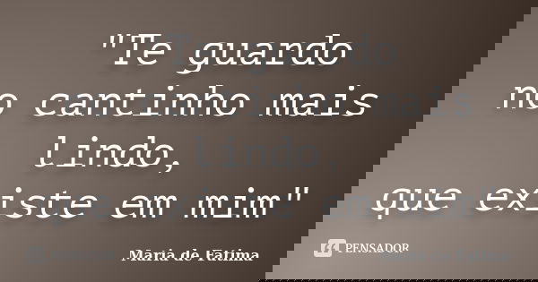 "Te guardo no cantinho mais lindo, que existe em mim"... Frase de Maria de Fatima.