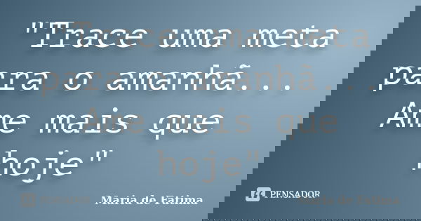 "Trace uma meta para o amanhã... Ame mais que hoje"... Frase de Maria de Fatima.