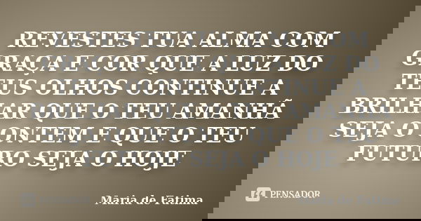 REVESTES TUA ALMA COM GRAÇA E COR QUE A LUZ DO TEUS OLHOS CONTINUE A BRILHAR QUE O TEU AMANHÃ SEJA O ONTEM E QUE O TEU FUTURO SEJA O HOJE... Frase de maria de fatima.