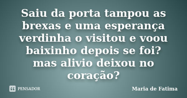 Saiu da porta tampou as brexas e uma esperança verdinha o visitou e voou baixinho depois se foi? mas alivio deixou no coração?... Frase de maria de fatima.