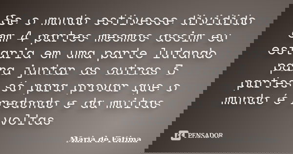Se o mundo estivesse dividido em 4 partes mesmos assim eu estaria em uma parte lutando para juntar as outras 3 partes só para provar que o mundo é redondo e da ... Frase de maria de fatima.