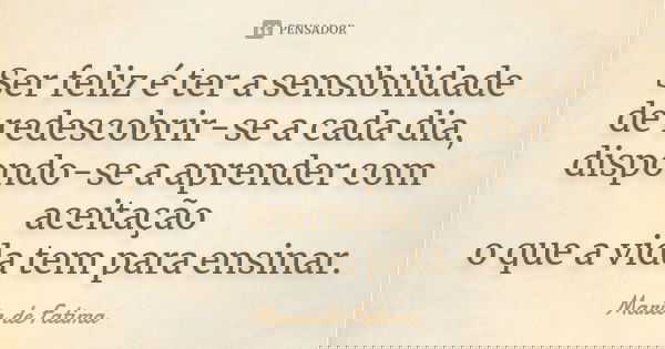 Ser feliz é ter a sensibilidade de redescobrir-se a cada dia, dispondo-se a aprender com aceitação o que a vida tem para ensinar.... Frase de Maria de Fatima.