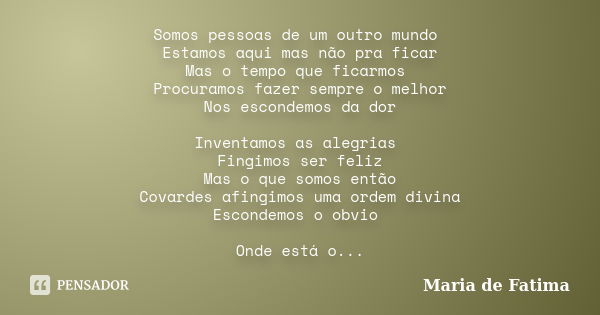 Somos pessoas de um outro mundo Estamos aqui mas não pra ficar Mas o tempo que ficarmos Procuramos fazer sempre o melhor Nos escondemos da dor Inventamos as ale... Frase de maria de fatima.