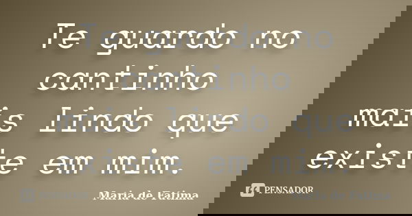 Te guardo no cantinho mais lindo que existe em mim.... Frase de Maria de Fatima.