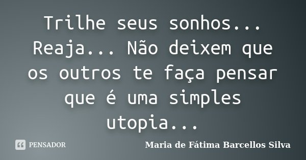 Trilhe seus sonhos... Reaja... Não deixem que os outros te faça pensar que é uma simples utopia...... Frase de Maria de Fátima Barcellos Silva.