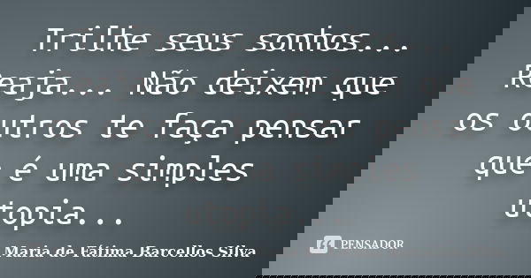 Trilhe seus sonhos... Reaja... Não deixem que os outros te faça pensar que é uma simples utopia...... Frase de Maria de Fátima Barcellos Silva.