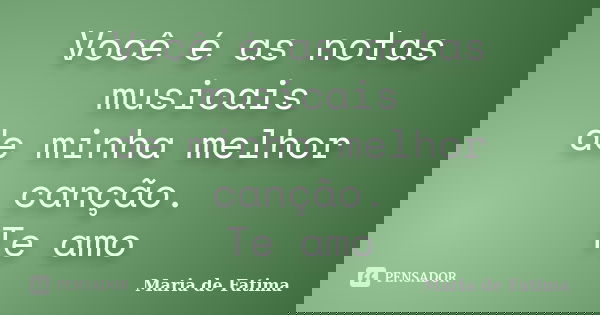 Você é as notas musicais de minha melhor canção. Te amo... Frase de Maria de Fatima.