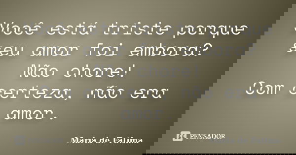 Você está triste porque seu amor foi embora? Não chore! Com certeza, não era amor.... Frase de Maria de Fatima.