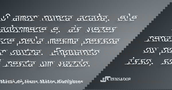 O amor nunca acaba, ele adormece e, às vezes renasce pela mesma pessoa ou por outra. Enquanto isso, só resta um vazio.... Frase de Maria de Jesus Matos Rodrigues.