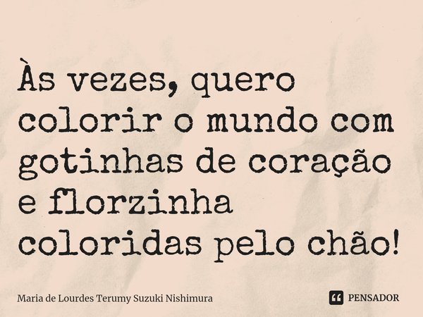 ⁠Às vezes, quero colorir o mundo com gotinhas de coração e florzinha coloridas pelo chão!... Frase de Maria de Lourdes Terumy Suzuki Nishimura.