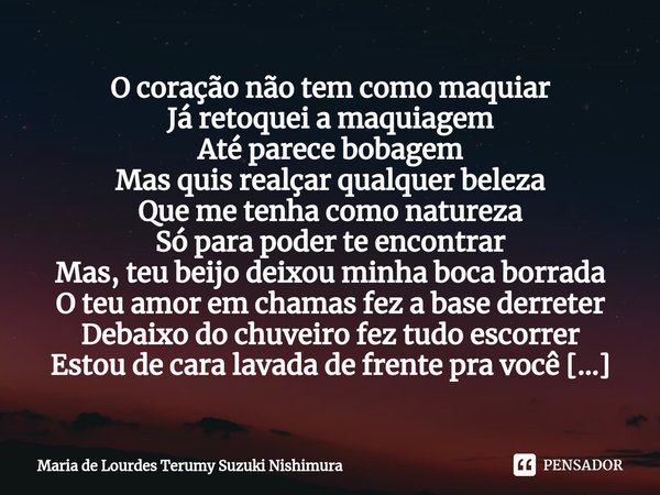 ⁠O coração não tem como maquiar Já retoquei a maquiagem
Até parece bobagem
Mas quis realçar qualquer beleza
Que me tenha como natureza
Só para poder te encontra... Frase de Maria de Lourdes Terumy Suzuki Nishimura.