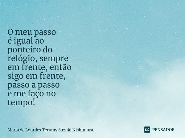 ⁠O meu passo
é igual ao
ponteiro do
relógio, sempre
em frente, então
sigo em frente,
passo a passo
e me faço no
tempo!... Frase de Maria de Lourdes Terumy Suzuki Nishimura.