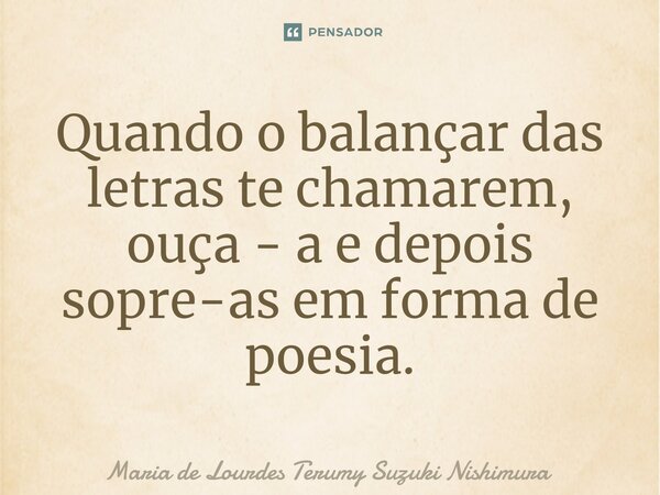 ⁠Quando o balançar das letras te chamarem, ouça - a e depois sopre-as em forma de poesia.... Frase de Maria de Lourdes Terumy Suzuki Nishimura.