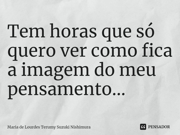 ⁠Tem horas que só quero ver como fica a imagem do meu pensamento...... Frase de Maria de Lourdes Terumy Suzuki Nishimura.