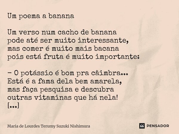 ⁠⁠⁠Um poema a banana Um verso num cacho de banana pode até ser muito interessante, mas comer é muito mais bacana pois está fruta é muito importante: - O potássi... Frase de Maria de Lourdes Terumy Suzuki Nishimura.