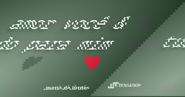amor você & tudo para mim ♥... Frase de maria de lurdes.