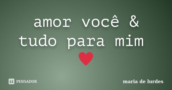 amor você & tudo para mim ♥... Frase de maria de lurdes.