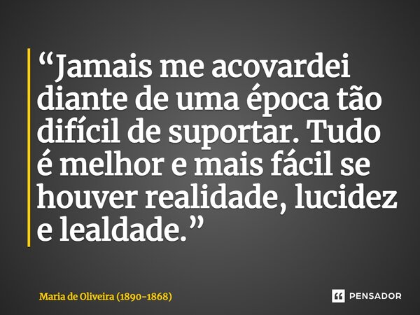 ⁠“Jamais me acovardei diante de uma época tão difícil de suportar. Tudo é melhor e mais fácil se houver realidade, lucidez e lealdade.”... Frase de Maria de Oliveira (1890-1868).