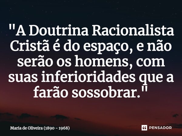 ⁠"A Doutrina Racionalista Cristã é do espaço, e não serão os homens, com suas inferioridades que a farão sossobrar."... Frase de Maria de Oliveira (1890 - 1968).
