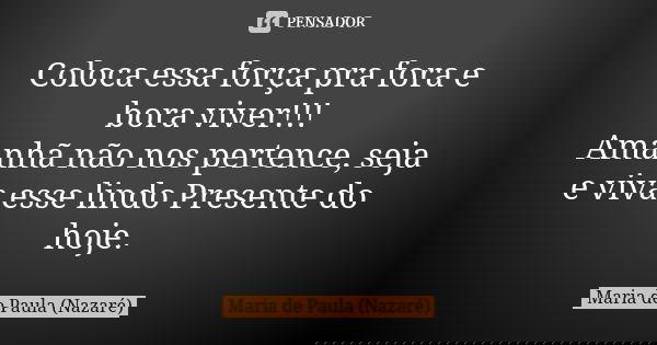 Coloca essa força pra fora e bora viver!!! Amanhã não nos pertence, seja e viva esse lindo Presente do hoje.... Frase de Maria de Paula (Nazaré).