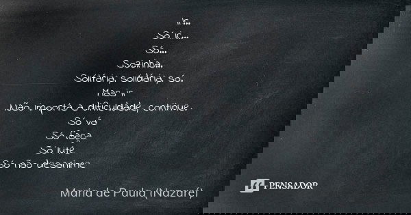 Ir... Só ir... Só... Sozinha... Solitária, solidária, só. Mas ir Não importa a dificuldade, continue. Só vá Só faça Só lute Só não desanime... Frase de Maria de Paula (Nazaré).