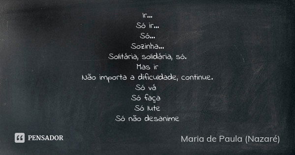 Ir... Só ir... Só... Sozinha... Solitária, solidária, só. Mas ir Não importa a dificuldade, continue. Só vá Só faça Só lute Só não desanime... Frase de Maria de Paula (Nazaré).