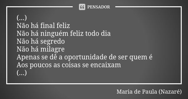 (...) Não há final feliz Não há ninguém feliz todo dia Não há segredo Não há milagre Apenas se dê a oportunidade de ser quem é Aos poucos as coisas se encaixam ... Frase de Maria de Paula (Nazaré).